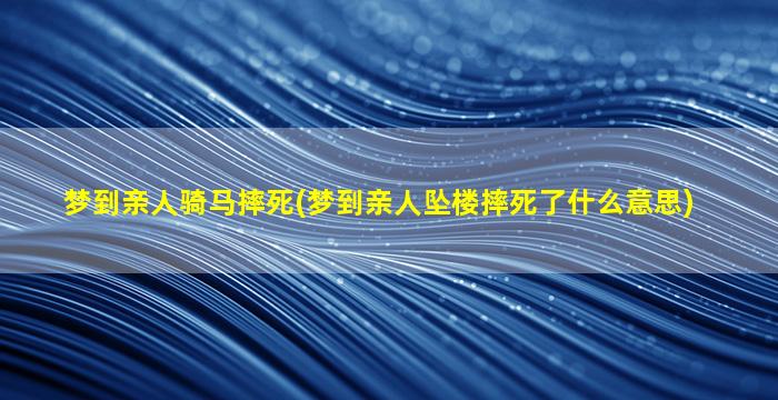 梦到亲人骑马摔死(梦到亲人坠楼摔死了什么意思)