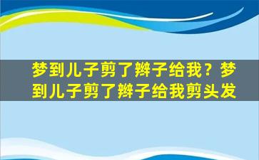 梦到儿子剪了辫子给我？梦到儿子剪了辫子给我剪头发