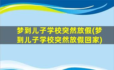 梦到儿子学校突然放假(梦到儿子学校突然放假回家)