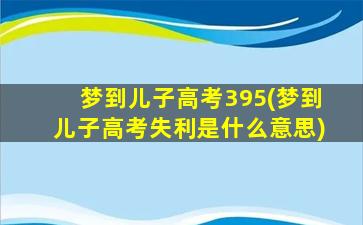 梦到儿子高考395(梦到儿子高考失利是什么意思)