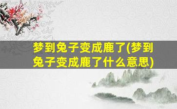 梦到兔子变成鹿了(梦到兔子变成鹿了什么意思)