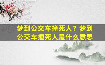 梦到公交车撞死人？梦到公交车撞死人是什么意思