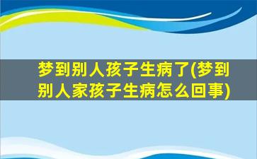 梦到别人孩子生病了(梦到别人家孩子生病怎么回事)