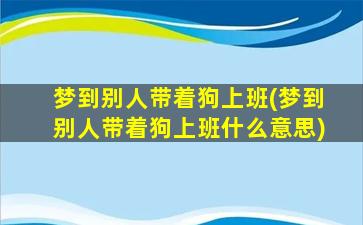 梦到别人带着狗上班(梦到别人带着狗上班什么意思)