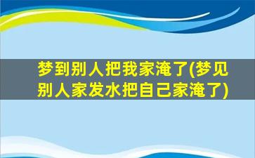 梦到别人把我家淹了(梦见别人家发水把自己家淹了)