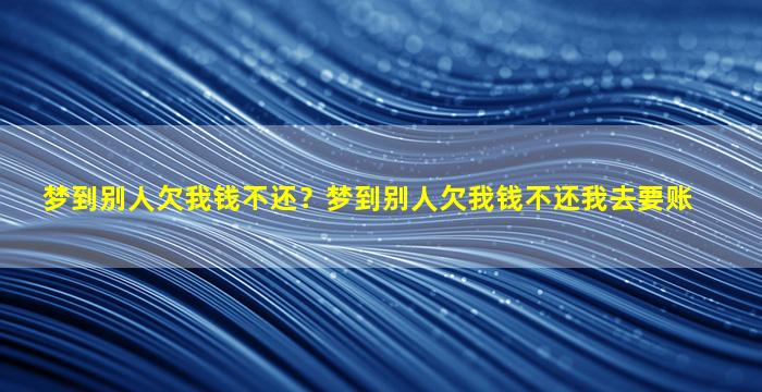 梦到别人欠我钱不还？梦到别人欠我钱不还我去要账