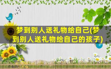 梦到别人送礼物给自己(梦到别人送礼物给自己的孩子)