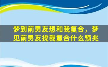 梦到前男友想和我复合，梦见前男友找我复合什么预兆