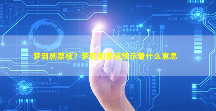 梦到剥荔枝？梦到剥荔枝预示着什么意思