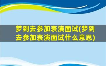 梦到去参加表演面试(梦到去参加表演面试什么意思)