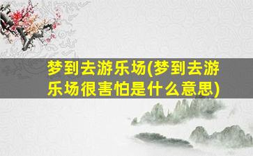 梦到去游乐场(梦到去游乐场很害怕是什么意思)