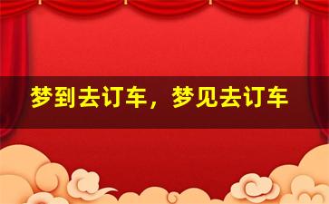 梦到去订车，梦见去订车