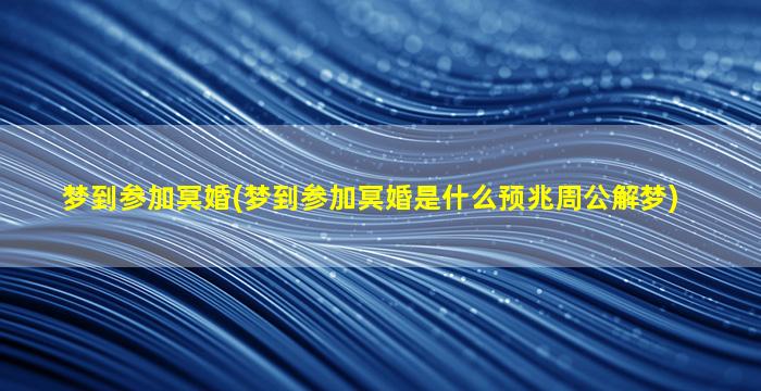 梦到参加冥婚(梦到参加冥婚是什么预兆周公解梦)