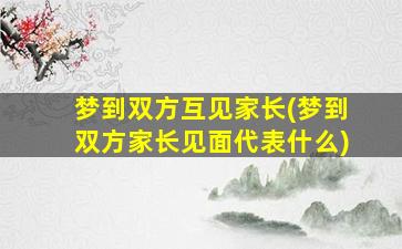 梦到双方互见家长(梦到双方家长见面代表什么)