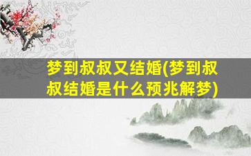 梦到叔叔又结婚(梦到叔叔结婚是什么预兆解梦)