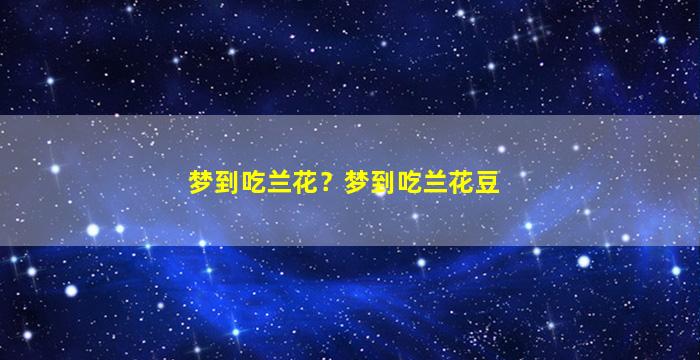 梦到吃兰花？梦到吃兰花豆