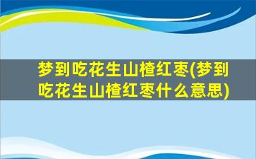 梦到吃花生山楂红枣(梦到吃花生山楂红枣什么意思)