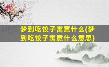 梦到吃饺子寓意什么(梦到吃饺子寓意什么意思)