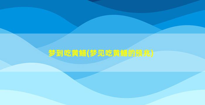 梦到吃黄鳝(梦见吃黄鳝的预兆)