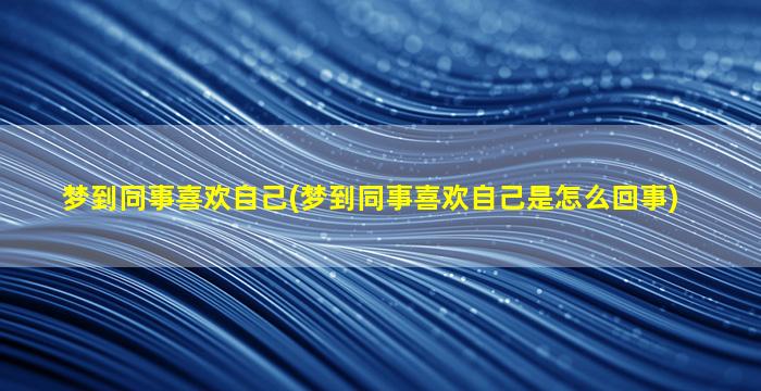 梦到同事喜欢自己(梦到同事喜欢自己是怎么回事)