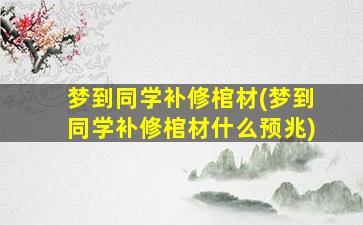 梦到同学补修棺材(梦到同学补修棺材什么预兆)