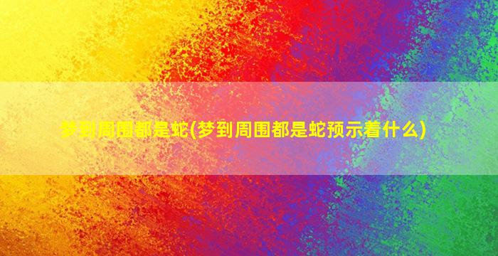 梦到周围都是蛇(梦到周围都是蛇预示着什么)