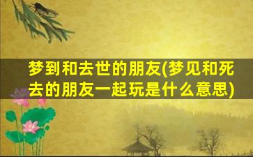 梦到和去世的朋友(梦见和死去的朋友一起玩是什么意思)