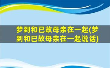 梦到和已故母亲在一起(梦到和已故母亲在一起说话)