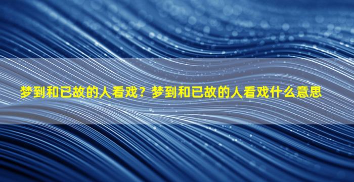 梦到和已故的人看戏？梦到和已故的人看戏什么意思