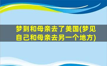 梦到和母亲去了美国(梦见自己和母亲去另一个地方)