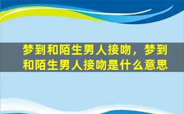 梦到和陌生男人接吻，梦到和陌生男人接吻是什么意思