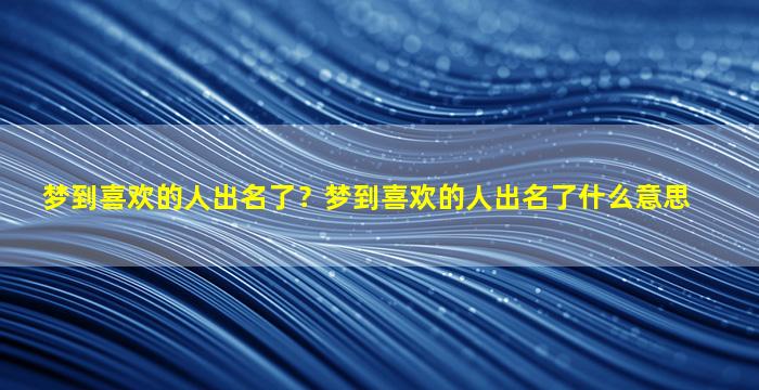 梦到喜欢的人出名了？梦到喜欢的人出名了什么意思