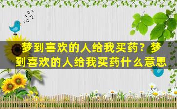 梦到喜欢的人给我买药？梦到喜欢的人给我买药什么意思