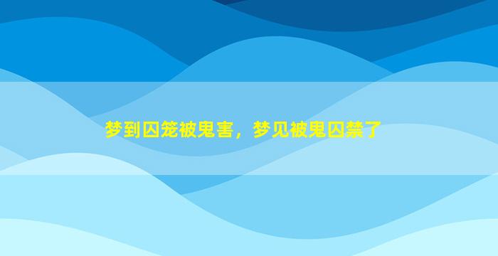 梦到囚笼被鬼害，梦见被鬼囚禁了