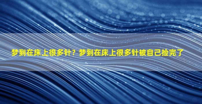 梦到在床上很多针？梦到在床上很多针被自己捡完了