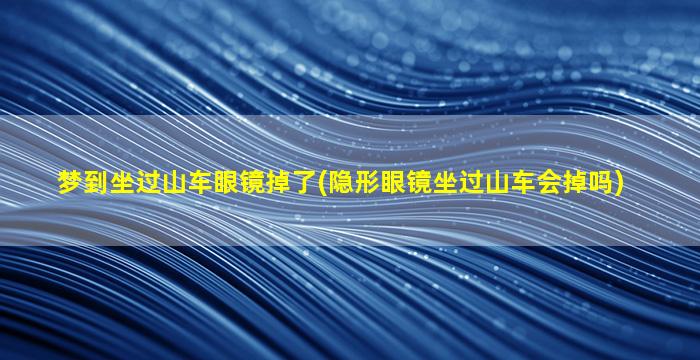 梦到坐过山车眼镜掉了(隐形眼镜坐过山车会掉吗)