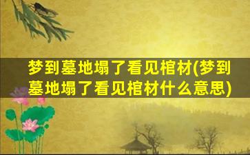 梦到墓地塌了看见棺材(梦到墓地塌了看见棺材什么意思)