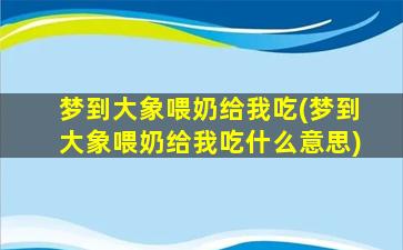 梦到大象喂奶给我吃(梦到大象喂奶给我吃什么意思)