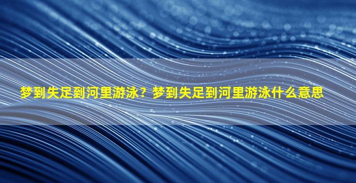 梦到失足到河里游泳？梦到失足到河里游泳什么意思