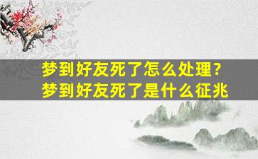 梦到好友死了怎么处理？梦到好友死了是什么征兆