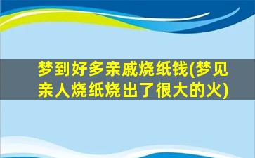 梦到好多亲戚烧纸钱(梦见亲人烧纸烧出了很大的火)