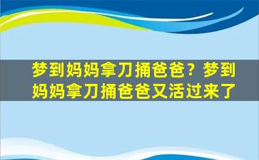 梦到妈妈拿刀捅爸爸？梦到妈妈拿刀捅爸爸又活过来了