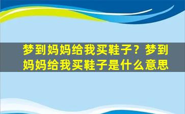 梦到妈妈给我买鞋子？梦到妈妈给我买鞋子是什么意思