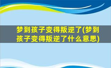 梦到孩子变得叛逆了(梦到孩子变得叛逆了什么意思)