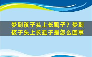 梦到孩子头上长虱子？梦到孩子头上长虱子是怎么回事