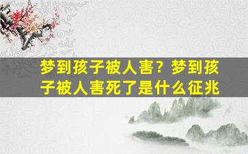 梦到孩子被人害？梦到孩子被人害死了是什么征兆