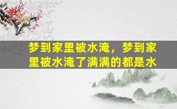 梦到家里被水淹，梦到家里被水淹了满满的都是水