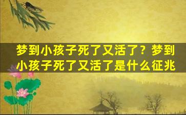 梦到小孩子死了又活了？梦到小孩子死了又活了是什么征兆