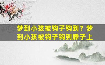 梦到小孩被钩子钩到？梦到小孩被钩子钩到脖子上