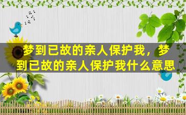 梦到已故的亲人保护我，梦到已故的亲人保护我什么意思